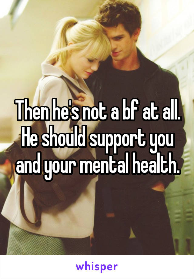 Then he's not a bf at all. He should support you and your mental health.