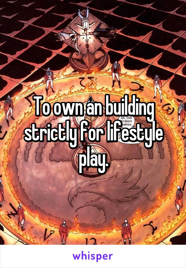 To own an building strictly for lifestyle play.