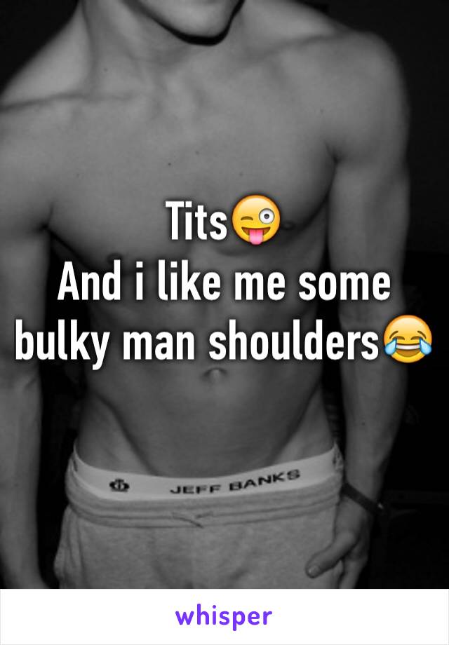 Tits😜
And i like me some bulky man shoulders😂