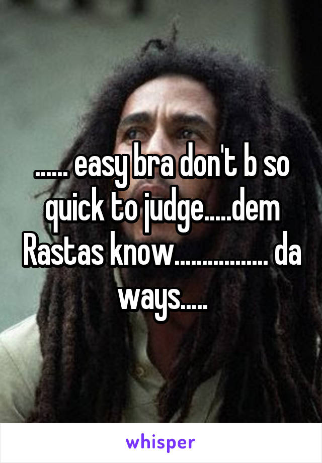 ...... easy bra don't b so quick to judge.....dem Rastas know................. da ways.....