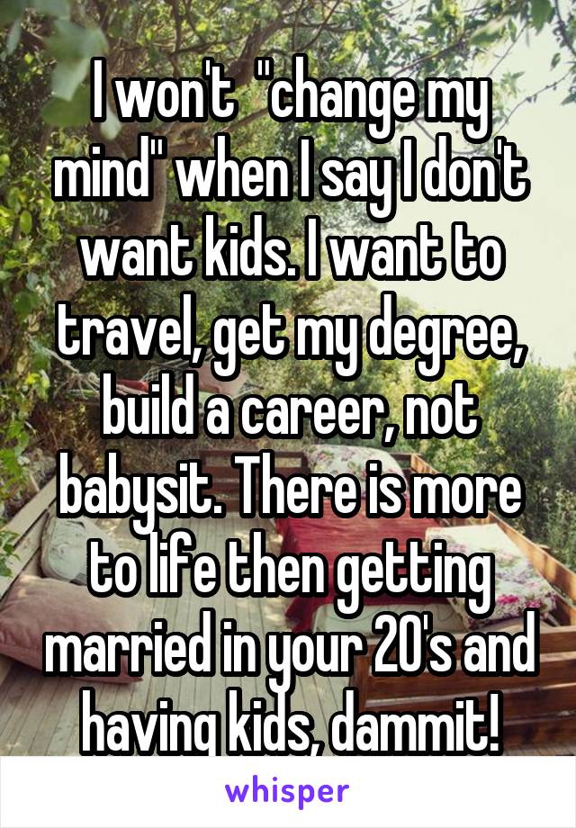 I won't  "change my mind" when I say I don't want kids. I want to travel, get my degree, build a career, not babysit. There is more to life then getting married in your 20's and having kids, dammit!