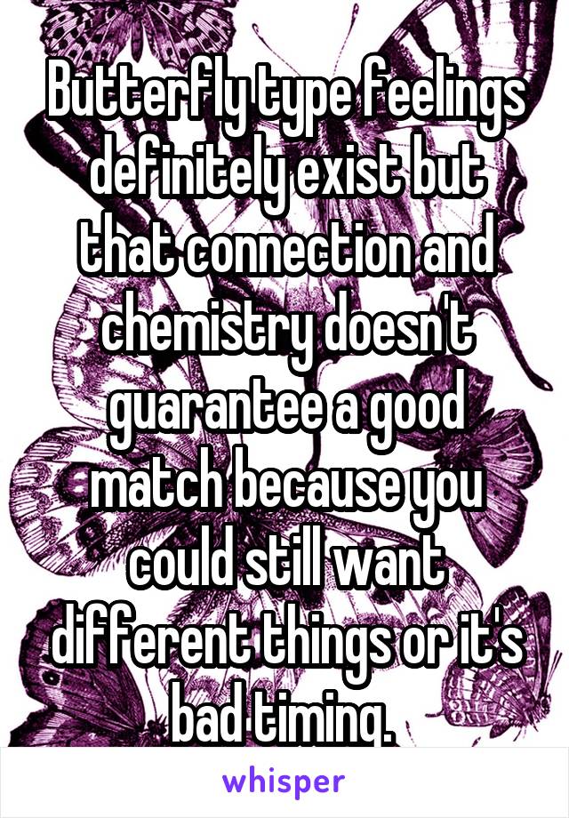 Butterfly type feelings definitely exist but that connection and chemistry doesn't guarantee a good match because you could still want different things or it's bad timing. 