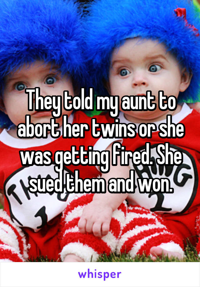 They told my aunt to abort her twins or she was getting fired. She sued them and won.