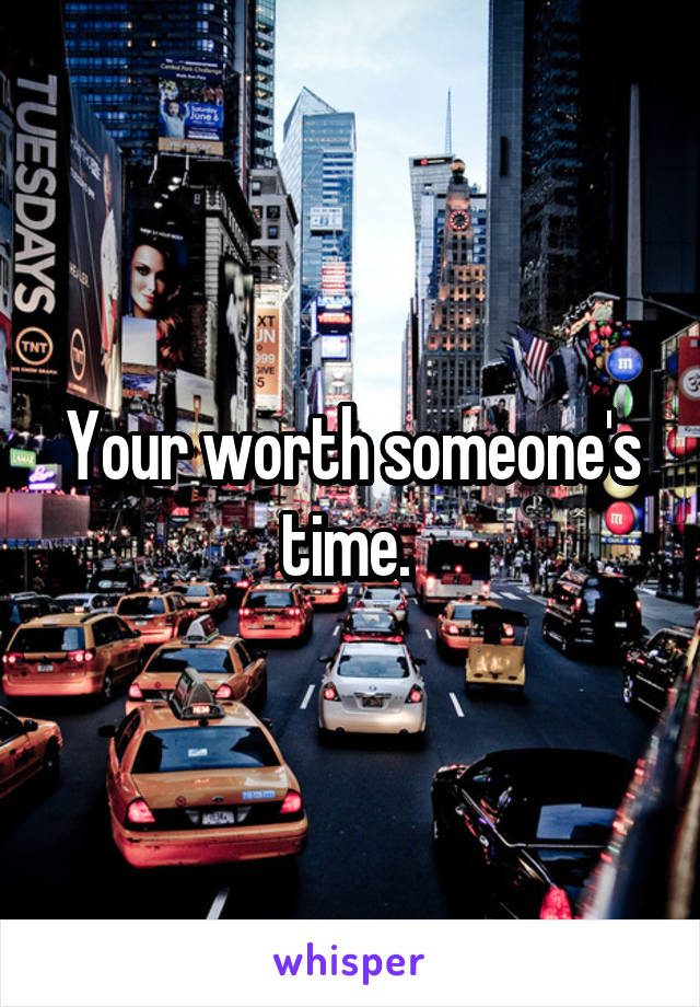 Your worth someone's time. 