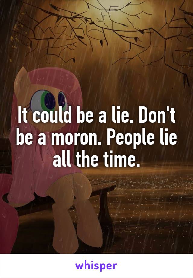 It could be a lie. Don't be a moron. People lie all the time.
