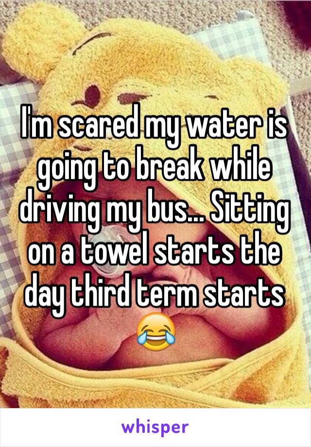 I'm scared my water is going to break while driving my bus... Sitting on a towel starts the day third term starts
😂
