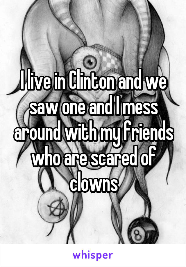 I live in Clinton and we saw one and I mess around with my friends who are scared of clowns