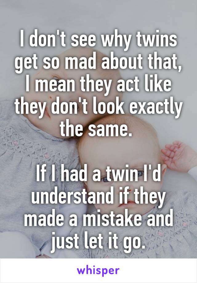 I don't see why twins get so mad about that, I mean they act like they don't look exactly the same. 

If I had a twin I'd understand if they made a mistake and just let it go.