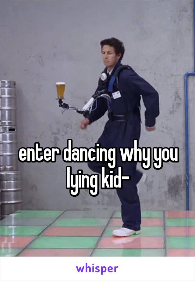 

enter dancing why you lying kid-