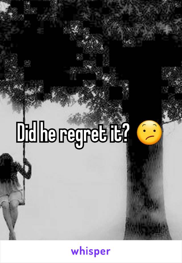 Did he regret it? 😕