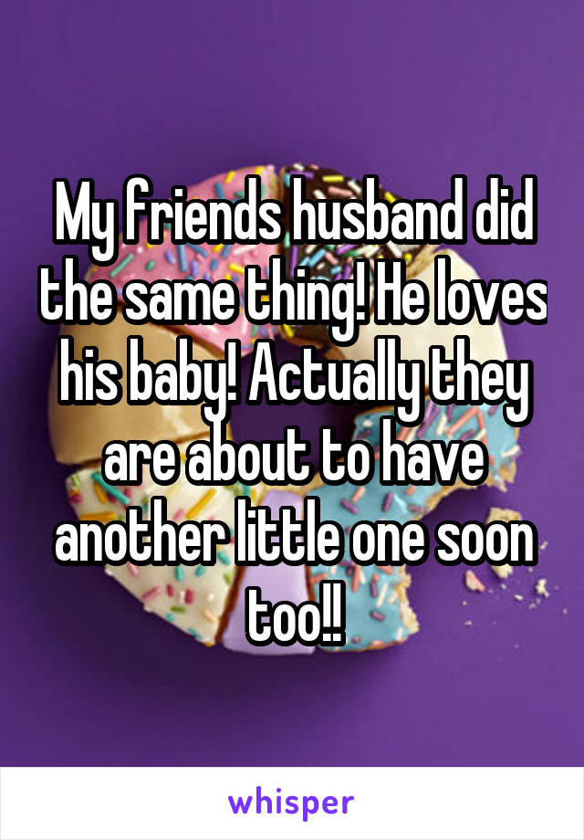 My friends husband did the same thing! He loves his baby! Actually they are about to have another little one soon too!!