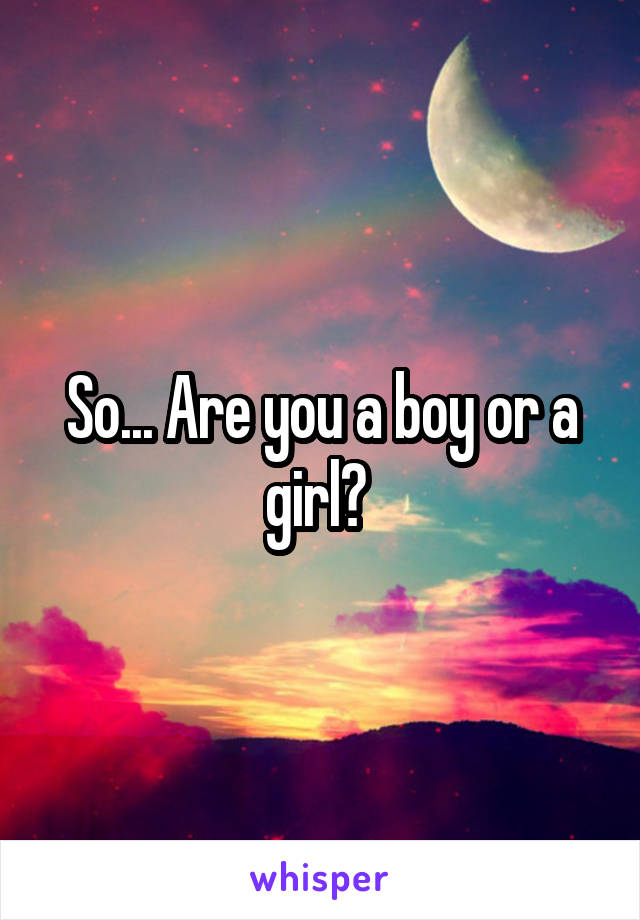 So... Are you a boy or a girl? 