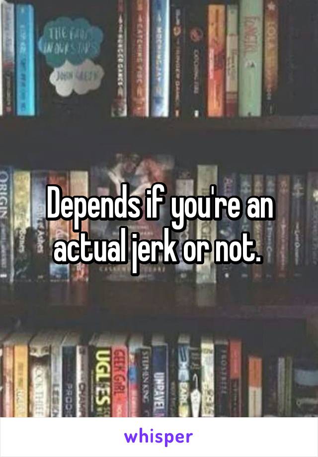 Depends if you're an actual jerk or not. 