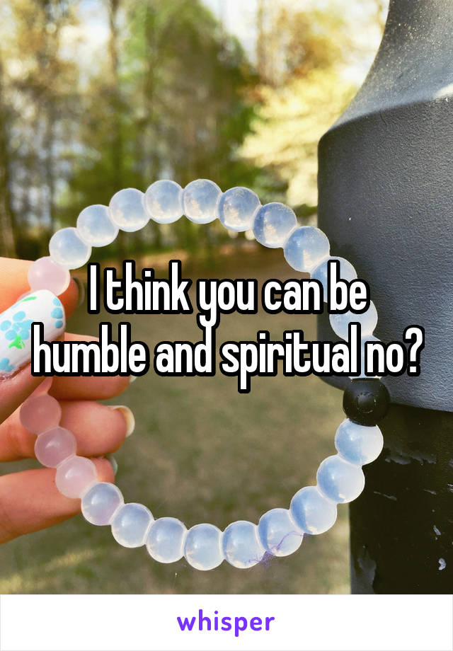 I think you can be humble and spiritual no?