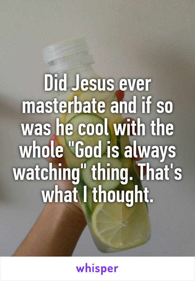 Did Jesus ever masterbate and if so was he cool with the whole "God is always watching" thing. That's what I thought.