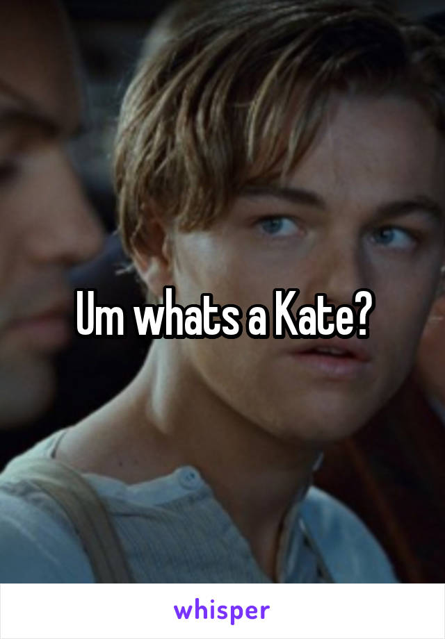 Um whats a Kate?