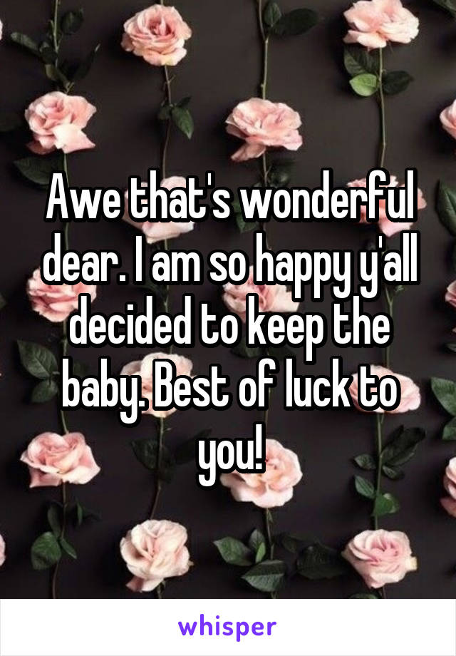 Awe that's wonderful dear. I am so happy y'all decided to keep the baby. Best of luck to you!