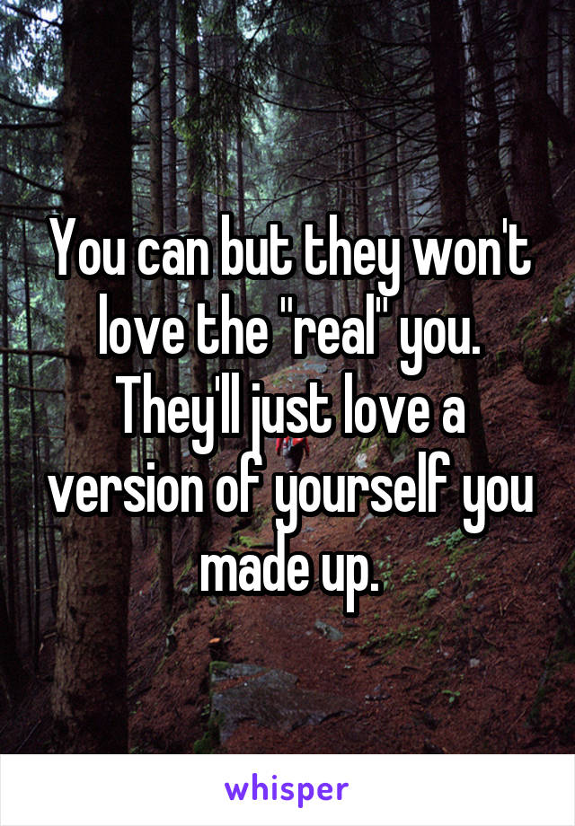 You can but they won't love the "real" you. They'll just love a version of yourself you made up.