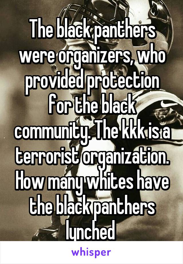 The black panthers were organizers, who provided protection for the black community. The kkk is a terrorist organization. How many whites have the black panthers lynched 