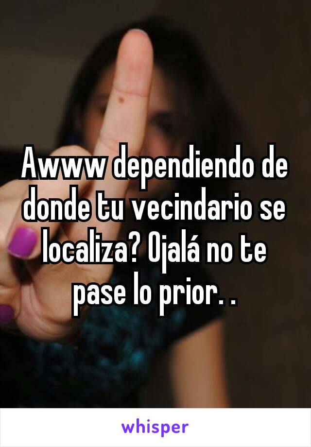 Awww dependiendo de donde tu vecindario se localiza? Ojalá no te pase lo prior. .