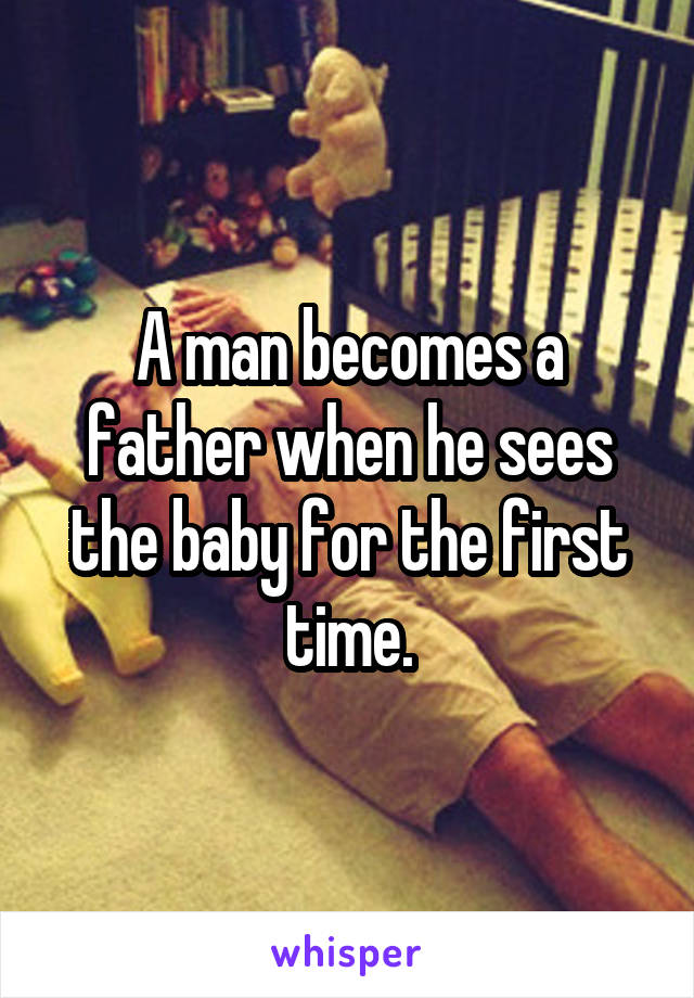 A man becomes a father when he sees the baby for the first time.