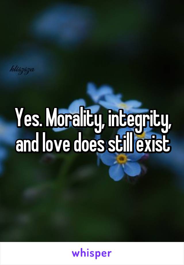 Yes. Morality, integrity, and love does still exist