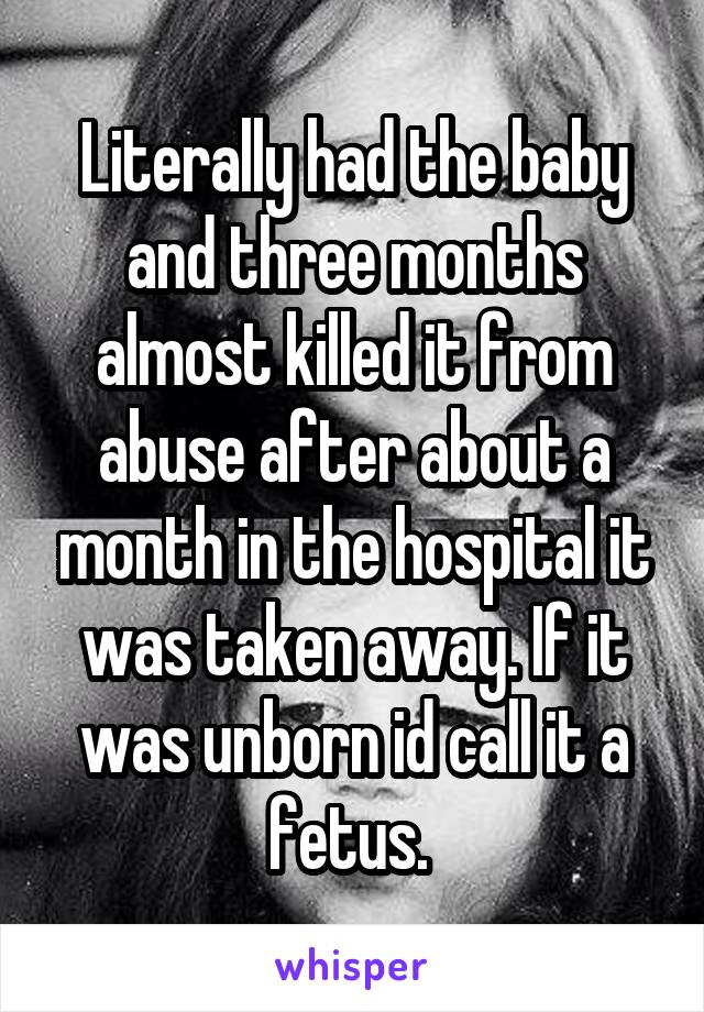 Literally had the baby and three months almost killed it from abuse after about a month in the hospital it was taken away. If it was unborn id call it a fetus. 