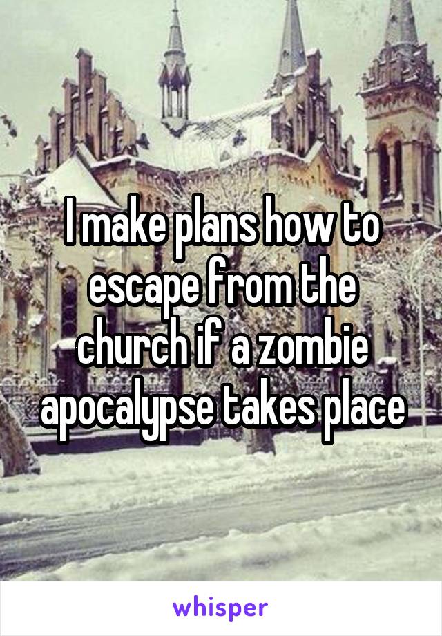 I make plans how to escape from the church if a zombie apocalypse takes place