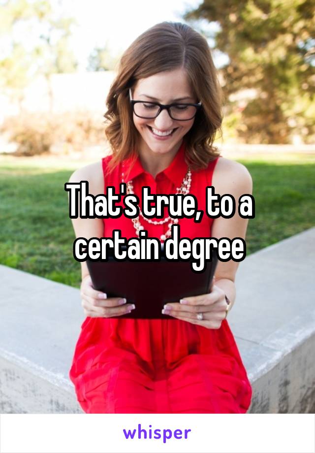 That's true, to a certain degree