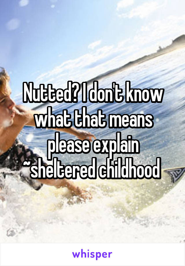 Nutted? I don't know what that means please explain
~sheltered childhood 