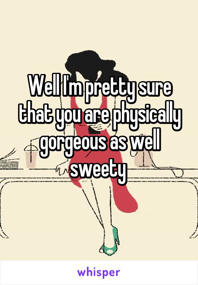 Well I'm pretty sure that you are physically gorgeous as well sweety 
