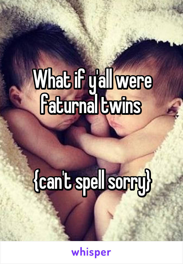 What if y'all were faturnal twins 


{can't spell sorry}
