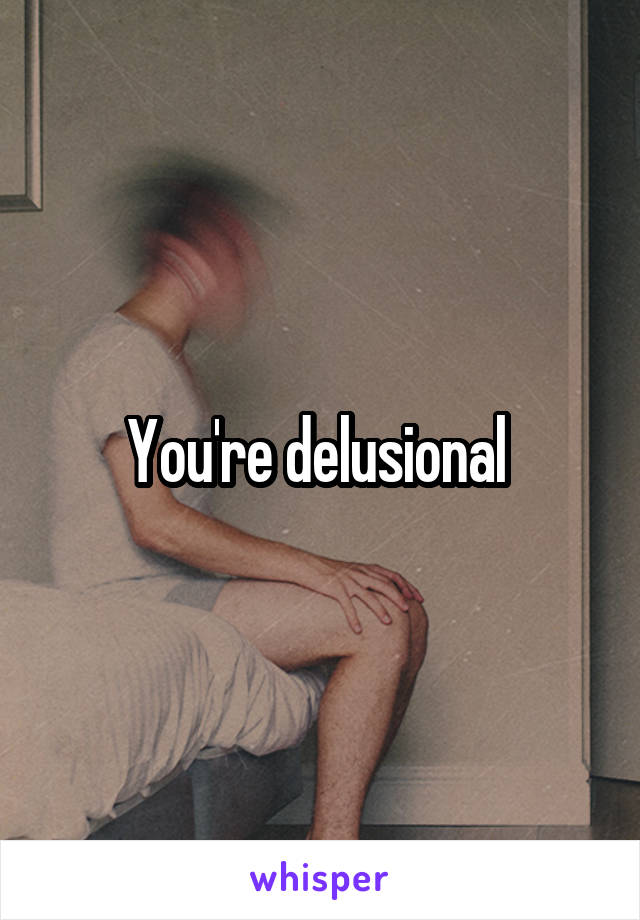 You're delusional 