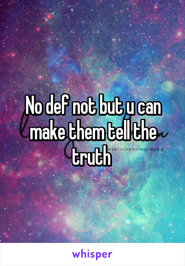 No def not but u can make them tell the truth 