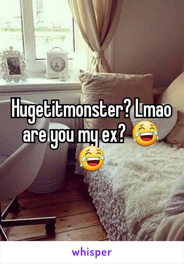 Hugetitmonster? Lmao are you my ex? 😂😂