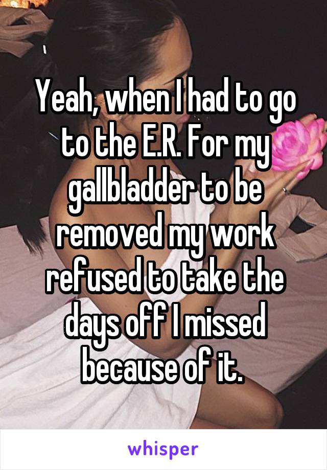 Yeah, when I had to go to the E.R. For my gallbladder to be removed my work refused to take the days off I missed because of it. 