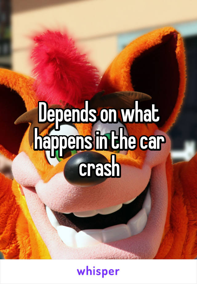 Depends on what happens in the car crash