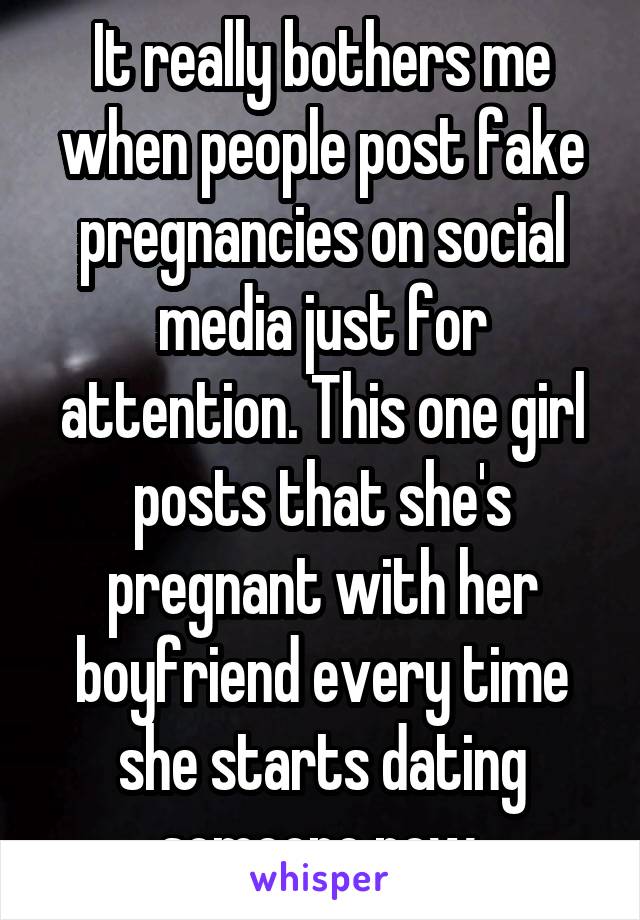 It really bothers me when people post fake pregnancies on social media just for attention. This one girl posts that she's pregnant with her boyfriend every time she starts dating someone new.