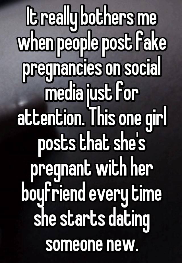 It really bothers me when people post fake pregnancies on social media just for attention. This one girl posts that she's pregnant with her boyfriend every time she starts dating someone new.