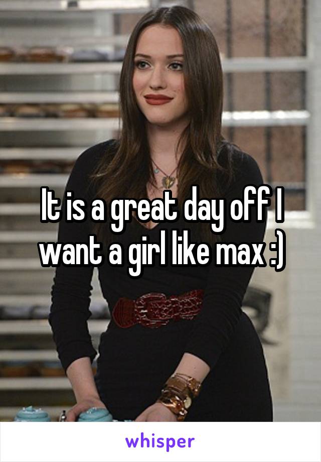 It is a great day off I want a girl like max :)