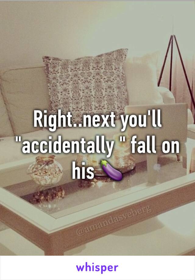 Right..next you'll "accidentally " fall on his 🍆