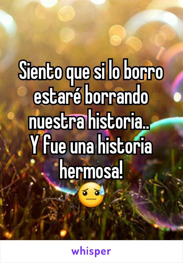 Siento que si lo borro estaré borrando nuestra historia.. 
Y fue una historia hermosa!
😓