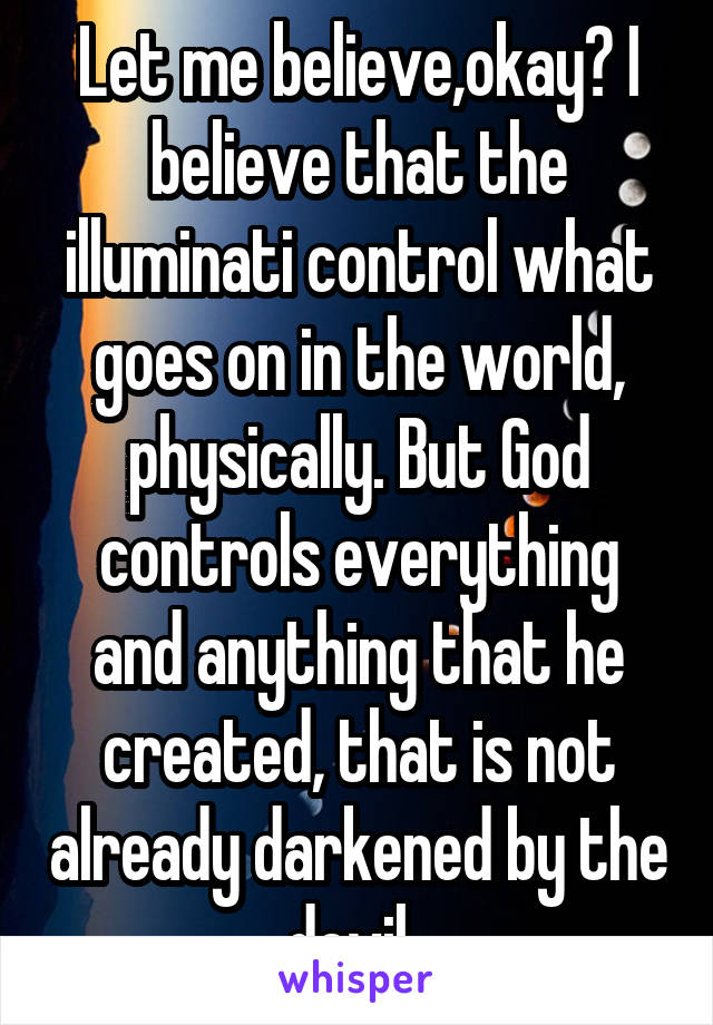 Let me believe,okay? I believe that the illuminati control what goes on in the world, physically. But God controls everything and anything that he created, that is not already darkened by the devil. 