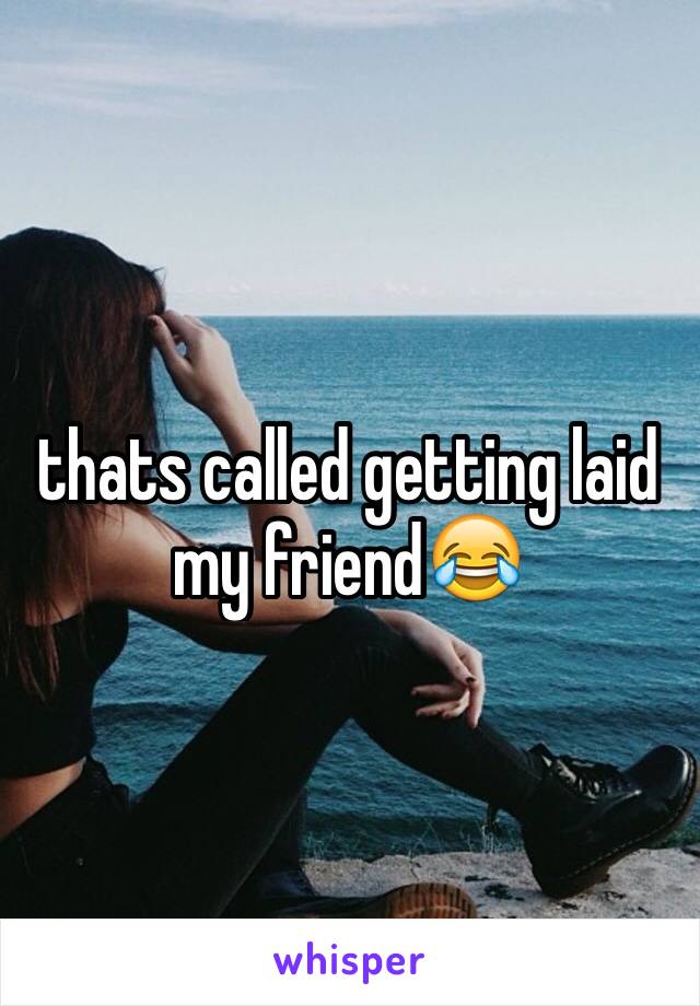 thats called getting laid my friend😂