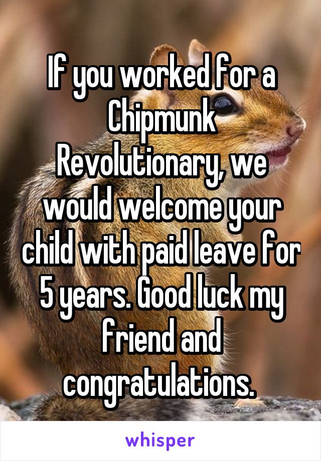 If you worked for a Chipmunk Revolutionary, we would welcome your child with paid leave for 5 years. Good luck my friend and congratulations. 
