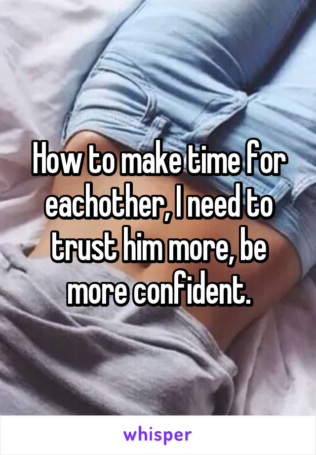 How to make time for eachother, I need to trust him more, be more confident.