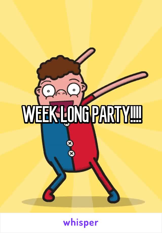 WEEK LONG PARTY!!!!