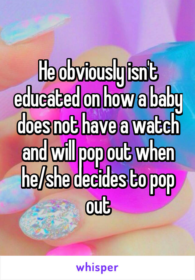 He obviously isn't educated on how a baby does not have a watch and will pop out when he/she decides to pop out