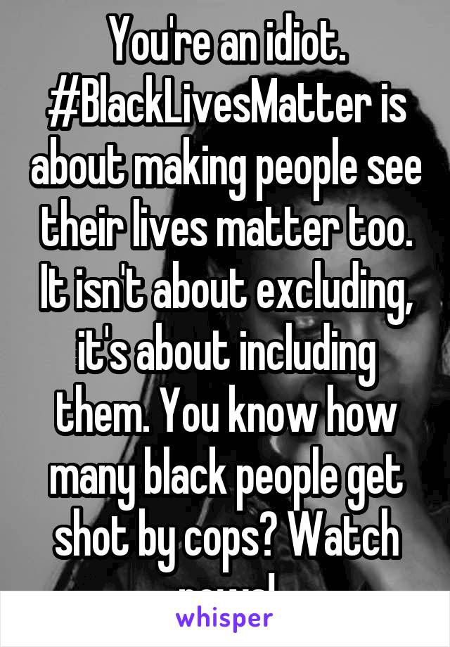 You're an idiot. #BlackLivesMatter is about making people see their lives matter too. It isn't about excluding, it's about including them. You know how many black people get shot by cops? Watch news!