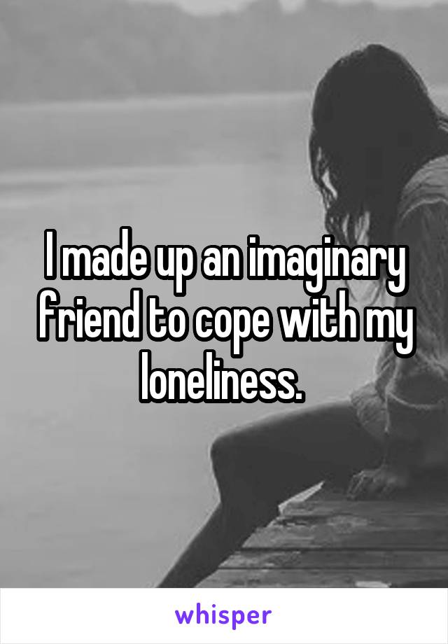 I made up an imaginary friend to cope with my loneliness. 
